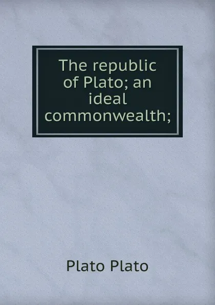 Обложка книги The republic of Plato; an ideal commonwealth;, Plato Plato