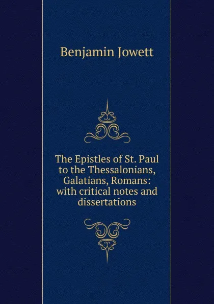 Обложка книги The Epistles of St. Paul to the Thessalonians, Galatians, Romans: with critical notes and dissertations, Benjamin Jowett