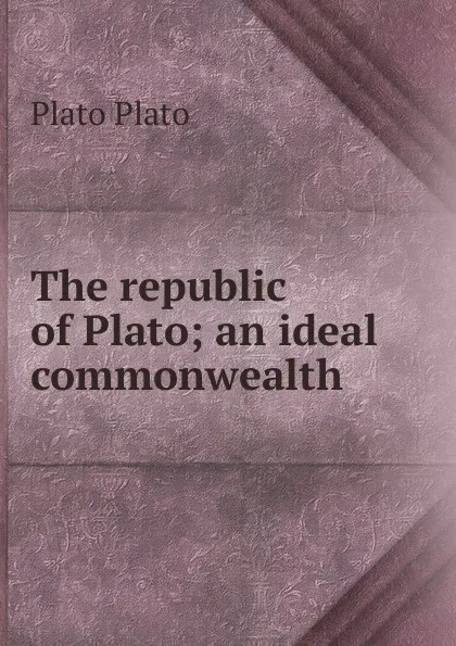 Обложка книги The republic of Plato; an ideal commonwealth, Plato Plato