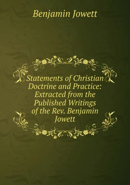 Обложка книги Statements of Christian Doctrine and Practice: Extracted from the Published Writings of the Rev. Benjamin Jowett, Benjamin Jowett