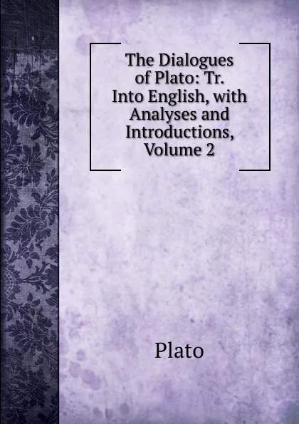 Обложка книги The Dialogues of Plato: Tr. Into English, with Analyses and Introductions, Volume 2, Plato