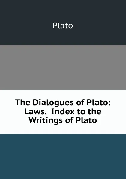 Обложка книги The Dialogues of Plato: Laws.  Index to the Writings of Plato, Plato