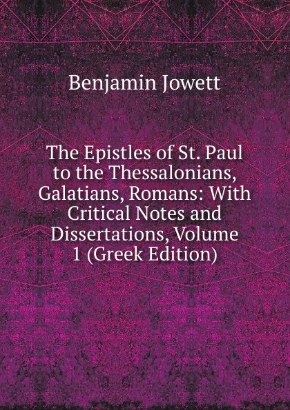 Обложка книги The Epistles of St. Paul to the Thessalonians, Galatians, Romans: With Critical Notes and Dissertations, Volume 1 (Greek Edition), Benjamin Jowett