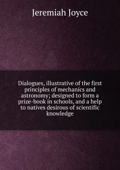 Обложка книги Dialogues, illustrative of the first principles of mechanics and astronomy; designed to form a prize-book in schools, and a help to natives desirous of scientific knowledge, Jeremiah Joyce