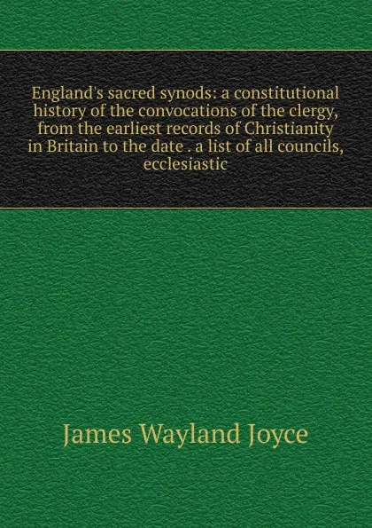Обложка книги England.s sacred synods: a constitutional history of the convocations of the clergy, from the earliest records of Christianity in Britain to the date . a list of all councils, ecclesiastic, James Wayland Joyce