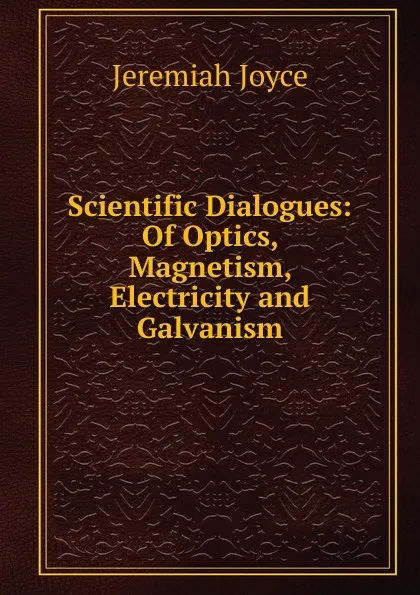 Обложка книги Scientific Dialogues: Of Optics, Magnetism, Electricity and Galvanism, Jeremiah Joyce