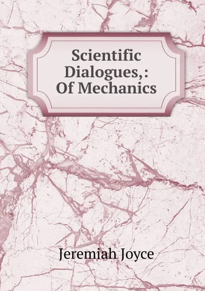 Обложка книги Scientific Dialogues,: Of Mechanics, Jeremiah Joyce