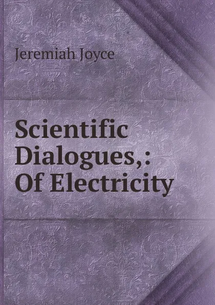 Обложка книги Scientific Dialogues,: Of Electricity, Jeremiah Joyce