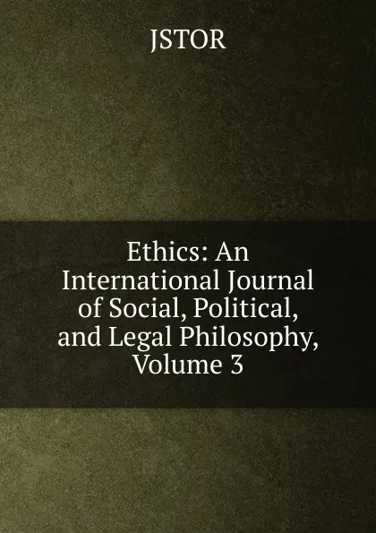 Обложка книги Ethics: An International Journal of Social, Political, and Legal Philosophy, Volume 3, JSTOR