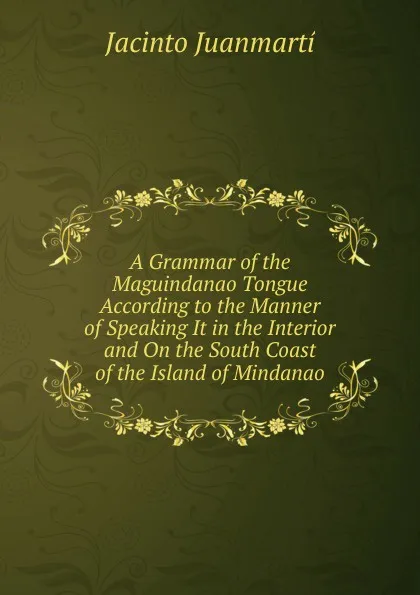 Обложка книги A Grammar of the Maguindanao Tongue According to the Manner of Speaking It in the Interior and On the South Coast of the Island of Mindanao, Jacinto Juanmartí