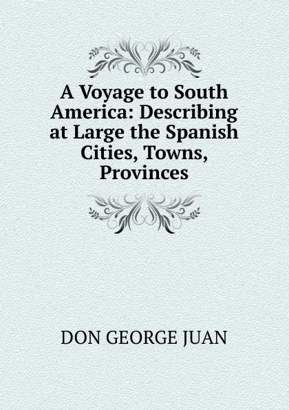 Обложка книги A Voyage to South America: Describing at Large the Spanish Cities, Towns, Provinces, DON GEORGE JUAN