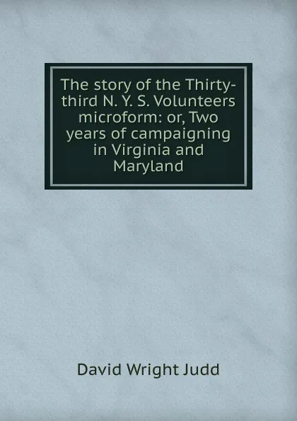 Обложка книги The story of the Thirty-third N. Y. S. Volunteers microform: or, Two years of campaigning in Virginia and Maryland, David Wright Judd