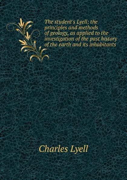 Обложка книги The student.s Lyell; the principles and methods of geology, as applied to the investigation of the past history of the earth and its inhabitants, Charles Lyell