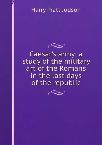 Обложка книги Caesar.s army; a study of the military art of the Romans in the last days of the republic, Harry Pratt Judson