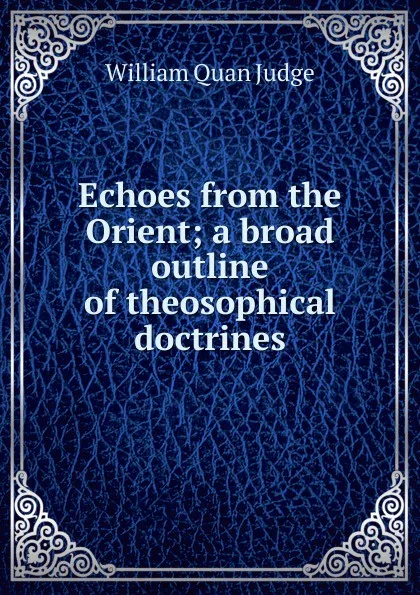 Обложка книги Echoes from the Orient; a broad outline of theosophical doctrines, William Quan Judge