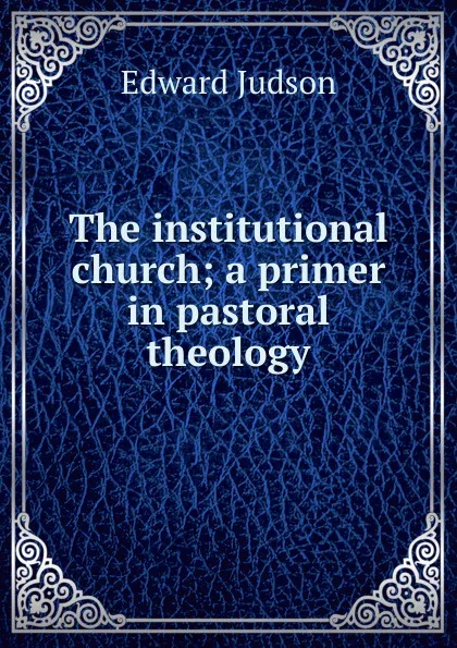 Обложка книги The institutional church; a primer in pastoral theology, Edward Judson