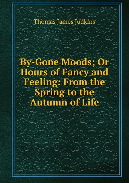Обложка книги By-Gone Moods; Or Hours of Fancy and Feeling: From the Spring to the Autumn of Life, Thomas James Judkins