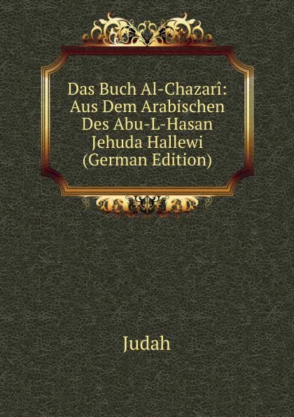 Обложка книги Das Buch Al-Chazari: Aus Dem Arabischen Des Abu-L-Hasan Jehuda Hallewi (German Edition), Judah