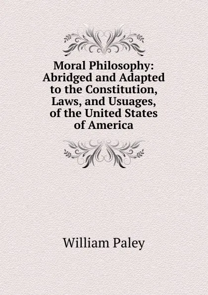 Обложка книги Moral Philosophy: Abridged and Adapted to the Constitution, Laws, and Usuages, of the United States of America, William Paley