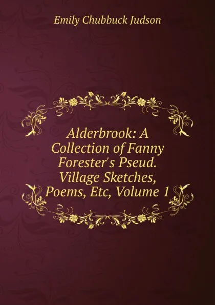 Обложка книги Alderbrook: A Collection of Fanny Forester.s Pseud. Village Sketches, Poems, Etc, Volume 1, Emily Chubbuck Judson