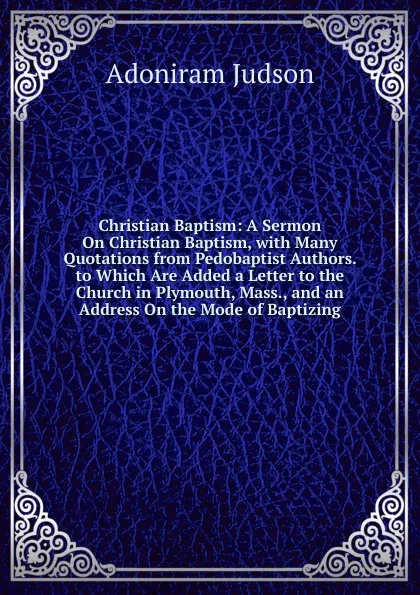 Обложка книги Christian Baptism: A Sermon On Christian Baptism, with Many Quotations from Pedobaptist Authors. to Which Are Added a Letter to the Church in Plymouth, Mass., and an Address On the Mode of Baptizing, Adoniram Judson