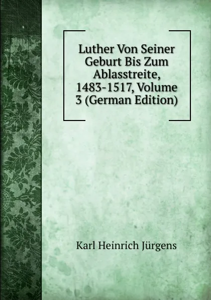 Обложка книги Luther Von Seiner Geburt Bis Zum Ablasstreite, 1483-1517, Volume 3 (German Edition), Karl Heinrich Jürgens