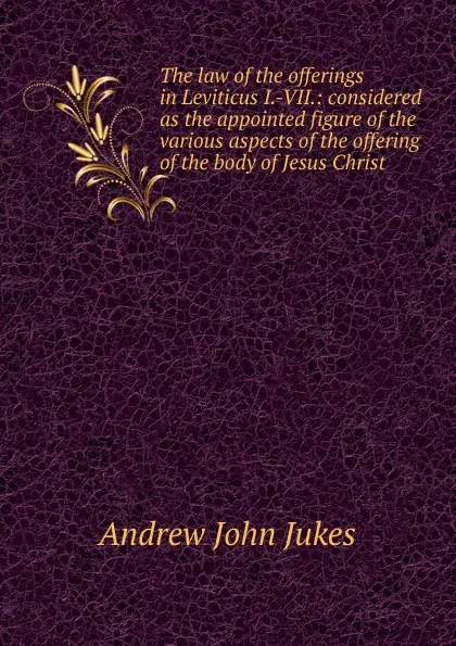 Обложка книги The law of the offerings in Leviticus I.-VII.: considered as the appointed figure of the various aspects of the offering of the body of Jesus Christ, Andrew John Jukes