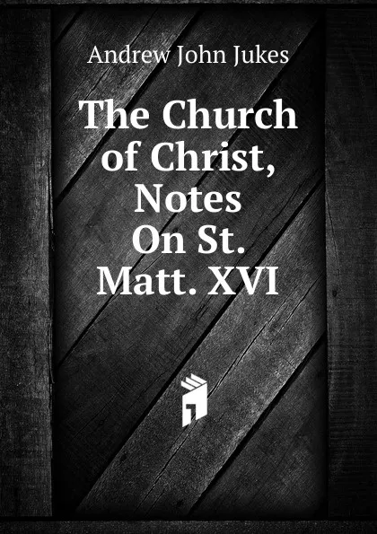 Обложка книги The Church of Christ, Notes On St. Matt. XVI, Andrew John Jukes