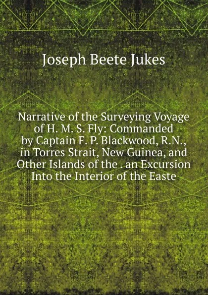 Обложка книги Narrative of the Surveying Voyage of H. M. S. Fly: Commanded by Captain F. P. Blackwood, R.N., in Torres Strait, New Guinea, and Other Islands of the . an Excursion Into the Interior of the Easte, Joseph Beete Jukes