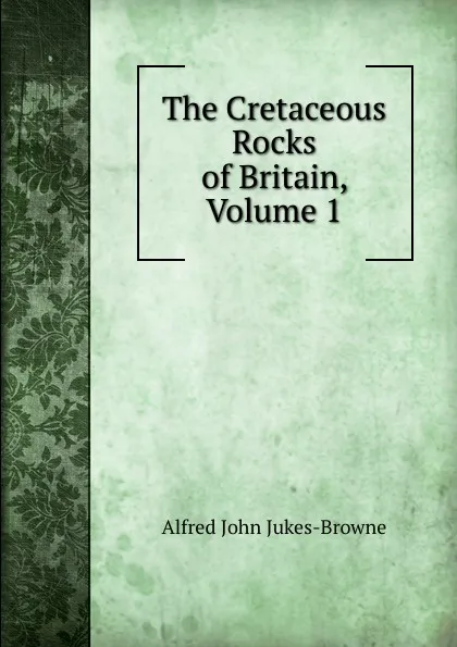 Обложка книги The Cretaceous Rocks of Britain, Volume 1, Alfred John Jukes-Browne