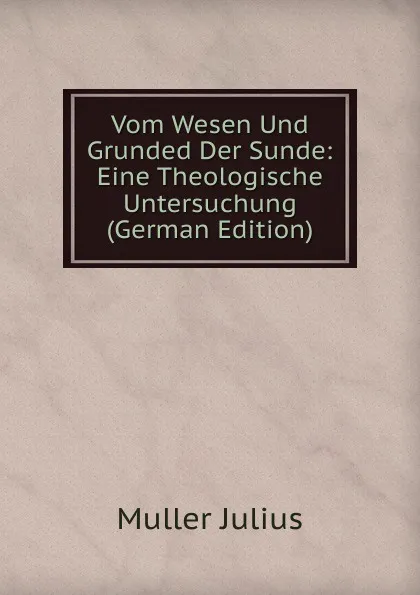 Обложка книги Vom Wesen Und Grunded Der Sunde: Eine Theologische Untersuchung (German Edition), Müller Julius