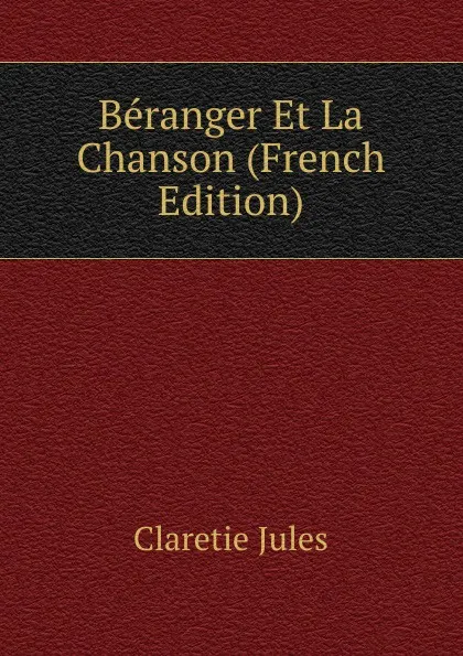 Обложка книги Beranger Et La Chanson (French Edition), Jules Claretie