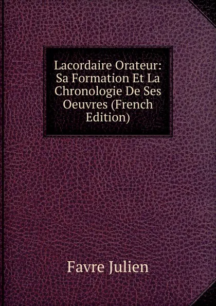 Обложка книги Lacordaire Orateur: Sa Formation Et La Chronologie De Ses Oeuvres (French Edition), Favre Julien