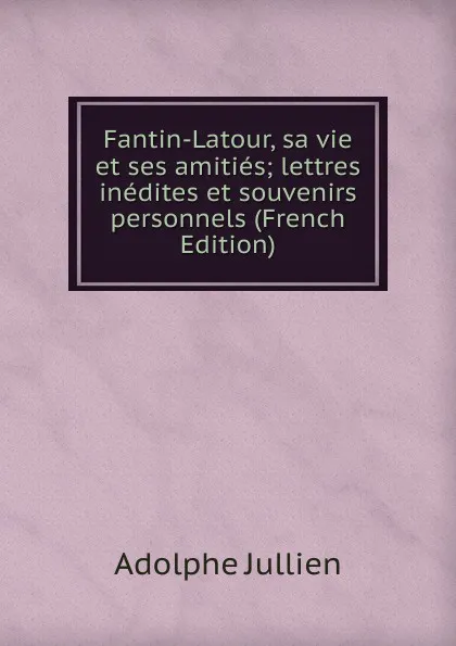 Обложка книги Fantin-Latour, sa vie et ses amities; lettres inedites et souvenirs personnels (French Edition), Adolphe Jullien