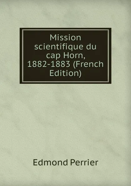 Обложка книги Mission scientifique du cap Horn, 1882-1883 (French Edition), Edmond Perrier