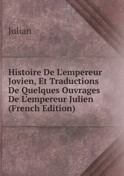 Обложка книги Histoire De L.empereur Jovien, Et Traductions De Quelques Ouvrages De L.empereur Julien (French Edition), Julian