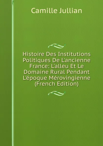 Обложка книги Histoire Des Institutions Politiques De L.ancienne France: L.alleu Et Le Domaine Rural Pendant L.epoque Merovingienne (French Edition), Camille Jullian