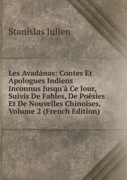 Обложка книги Les Avadanas: Contes Et Apologues Indiens Inconnus Jusqu.a Ce Jour, Suivis De Fables, De Poesies Et De Nouvelles Chinoises, Volume 2 (French Edition), Stanislas Julien