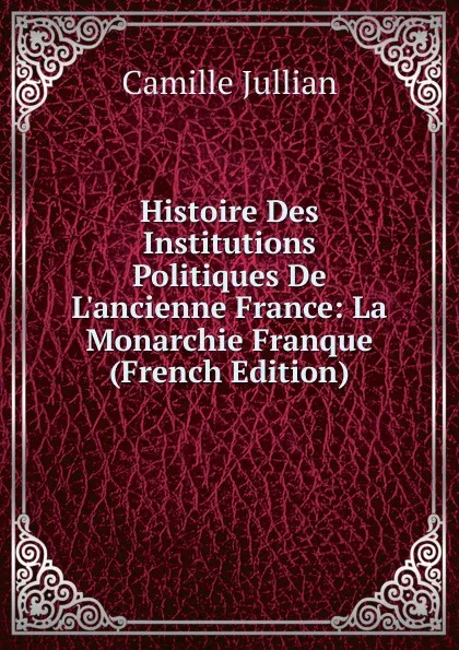 Обложка книги Histoire Des Institutions Politiques De L.ancienne France: La Monarchie Franque (French Edition), Camille Jullian