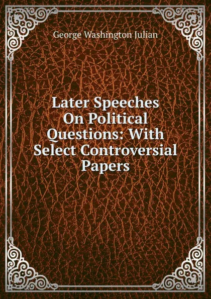 Обложка книги Later Speeches On Political Questions: With Select Controversial Papers, George Washington Julian