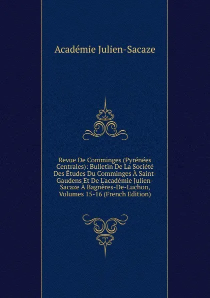 Обложка книги Revue De Comminges (Pyrenees Centrales): Bulletin De La Societe Des Etudes Du Comminges A Saint-Gaudens Et De L.academie Julien-Sacaze A Bagneres-De-Luchon, Volumes 15-16 (French Edition), Académie Julien-Sacaze