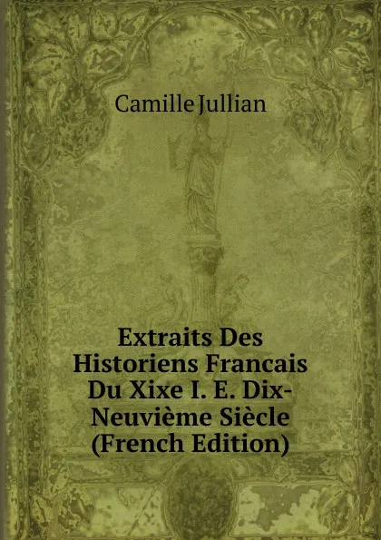 Обложка книги Extraits Des Historiens Francais Du Xixe I. E. Dix-Neuvieme Siecle (French Edition), Camille Jullian