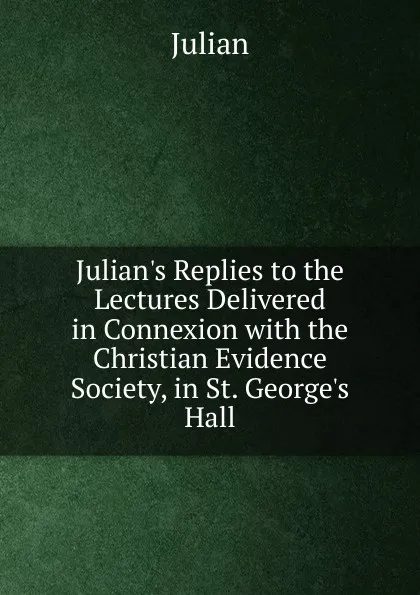 Обложка книги Julian.s Replies to the Lectures Delivered in Connexion with the Christian Evidence Society, in St. George.s Hall, Julian