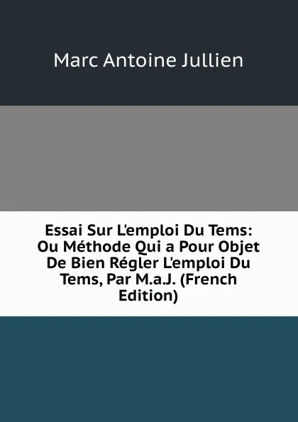 Обложка книги Essai Sur L.emploi Du Tems: Ou Methode Qui a Pour Objet De Bien Regler L.emploi Du Tems, Par M.a.J. (French Edition), Marc Antoine Jullien