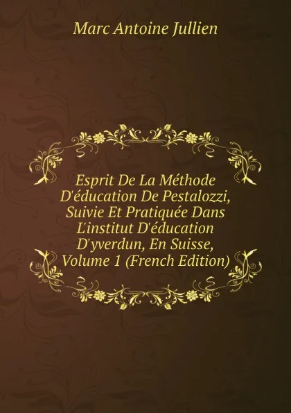 Обложка книги Esprit De La Methode D.education De Pestalozzi, Suivie Et Pratiquee Dans L.institut D.education D.yverdun, En Suisse, Volume 1 (French Edition), Marc Antoine Jullien