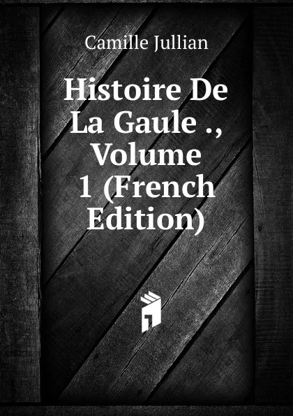 Обложка книги Histoire De La Gaule ., Volume 1 (French Edition), Camille Jullian