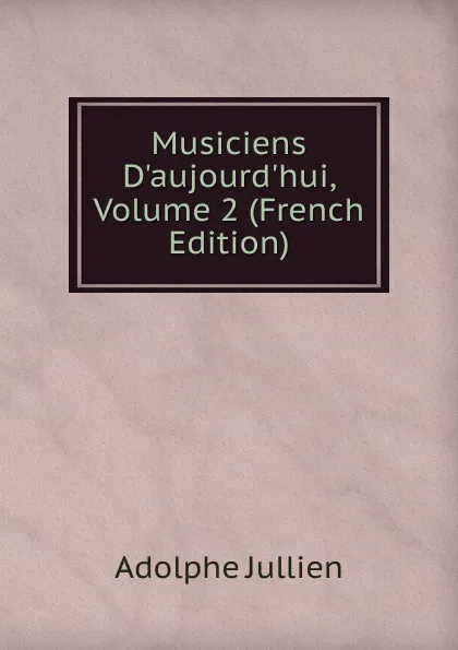 Обложка книги Musiciens D.aujourd.hui, Volume 2 (French Edition), Adolphe Jullien