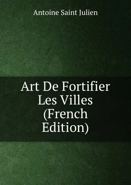 Обложка книги Art De Fortifier Les Villes (French Edition), Antoine Saint Julien