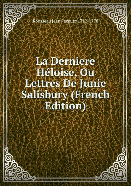 Обложка книги La Derniere Heloise, Ou Lettres De Junie Salisbury (French Edition), Rousseau Jean-Jacques 1712-1778