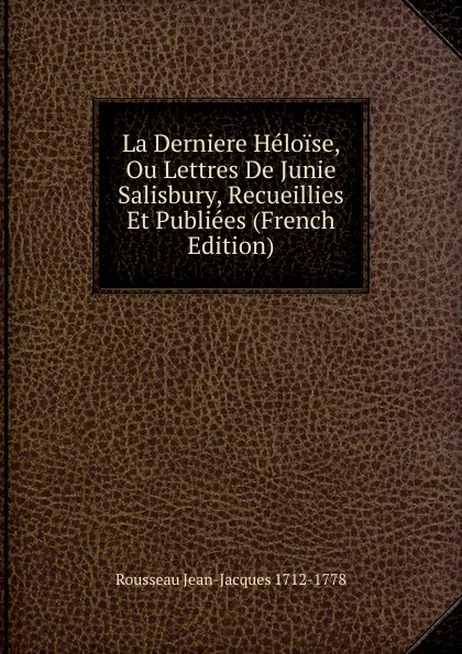 Обложка книги La Derniere Heloise, Ou Lettres De Junie Salisbury, Recueillies Et Publiees (French Edition), Rousseau Jean-Jacques 1712-1778